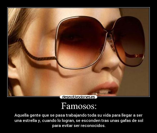 Famosos: - Aquella gente que se pasa trabajando toda su vida para llegar a ser
una estrella y, cuando lo logran, se esconden tras unas gafas de sol
para evitar ser reconocidos.