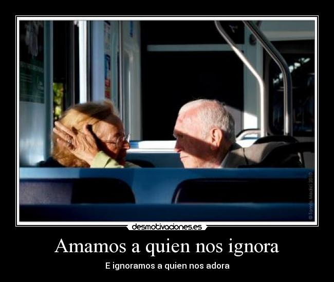 Amamos a quien nos ignora - E ignoramos a quien nos adora