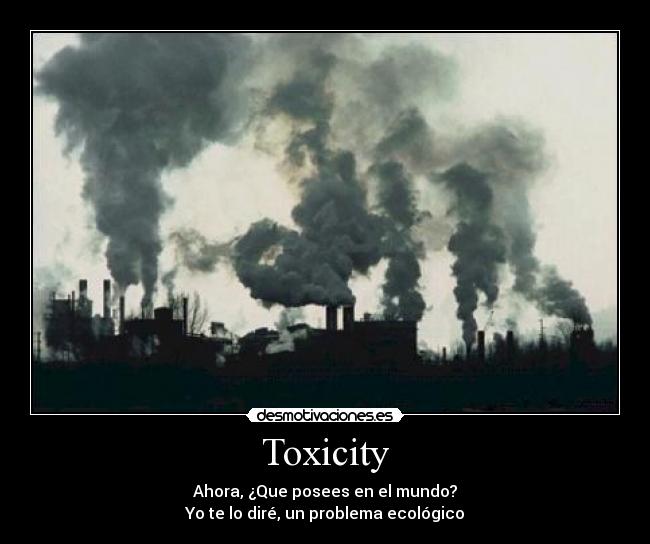 Toxicity - Ahora, ¿Que posees en el mundo?
Yo te lo diré, un problema ecológico