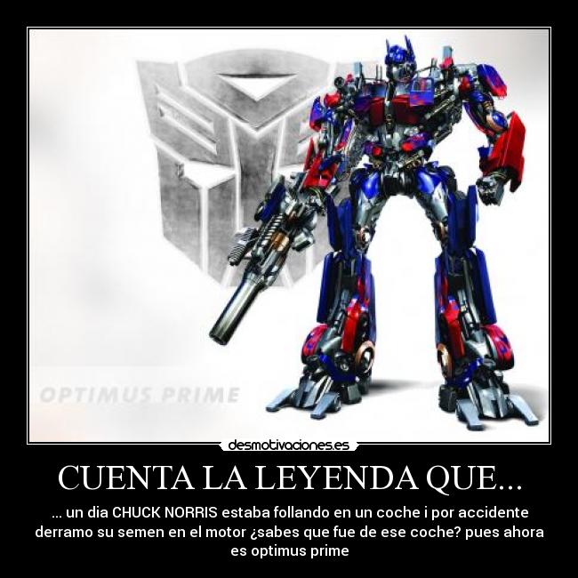 CUENTA LA LEYENDA QUE... - ... un dia CHUCK NORRIS estaba follando en un coche i por accidente
derramo su semen en el motor ¿sabes que fue de ese coche? pues ahora
es optimus prime