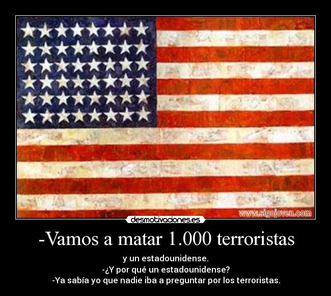 -Vamos a matar 1.000 terroristas - y un estadounidense.
-¿Y por qué un estadounidense?
-Ya sabía yo que nadie iba a preguntar por los terroristas.