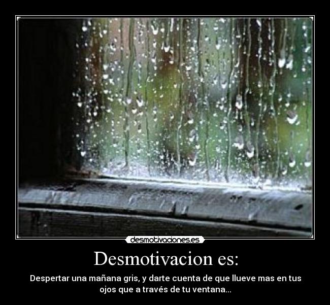 Desmotivacion es: - Despertar una mañana gris, y darte cuenta de que llueve mas en tus
ojos que a través de tu ventana...