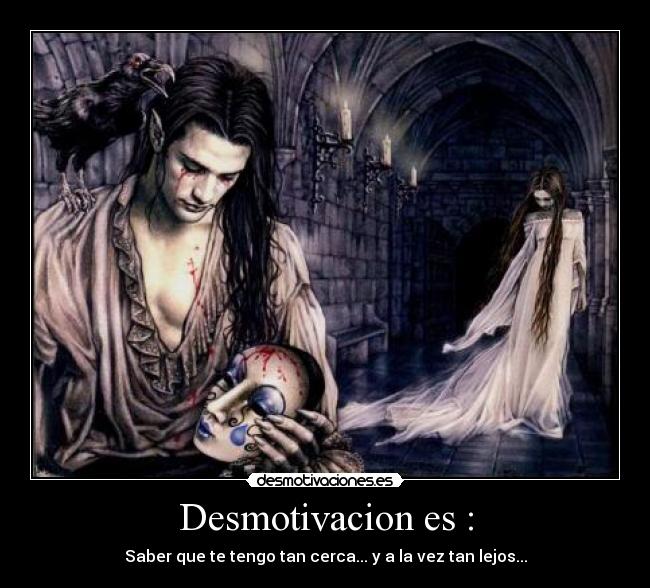Desmotivacion es : - Saber que te tengo tan cerca... y a la vez tan lejos...
