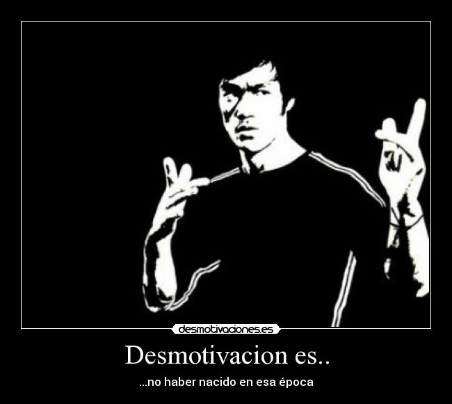 Desmotivacion es.. - ...no haber nacido en esa época