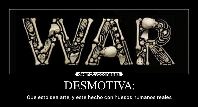 DESMOTIVA: - Que esto sea arte, y este hecho con huesos humanos reales