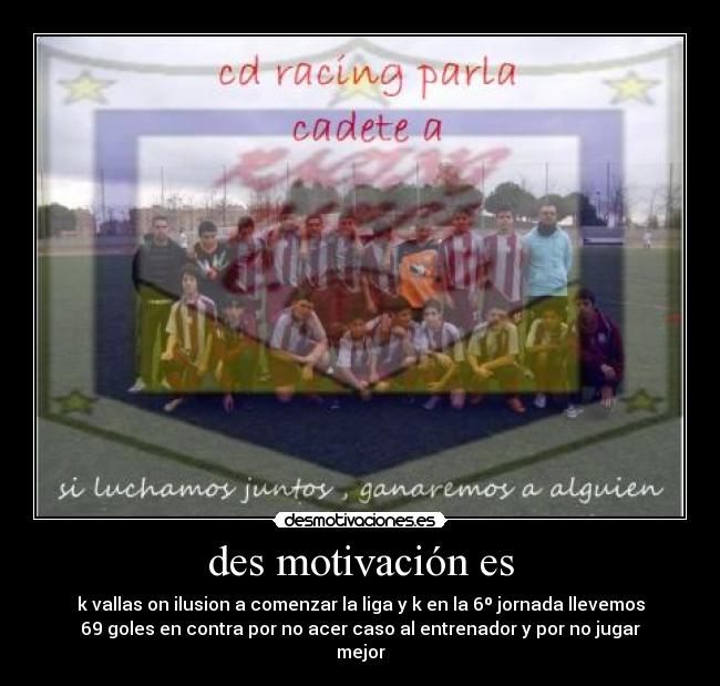 des motivación es - k vallas on ilusion a comenzar la liga y k en la 6º jornada llevemos
69 goles en contra por no acer caso al entrenador y por no jugar
mejor