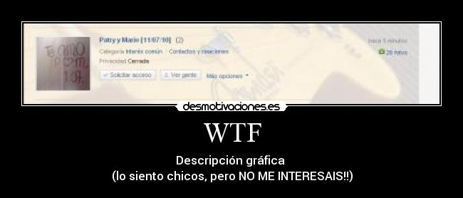 WTF - Descripción gráfica 
(lo siento chicos, pero NO ME INTERESAIS!!)