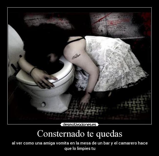 Consternado te quedas - al ver como una amiga vomita en la mesa de un bar y el camarero hace
que lo limpies tu