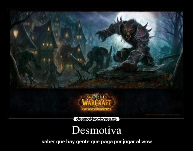 Desmotiva - saber que hay gente que paga por jugar al wow