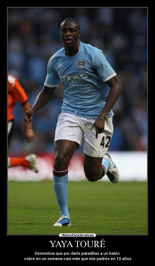 YAYA TOURÉ - Desmotiva que por darle pataditas a un balón 
cobre en un semana casi más que mis padres en 10 años