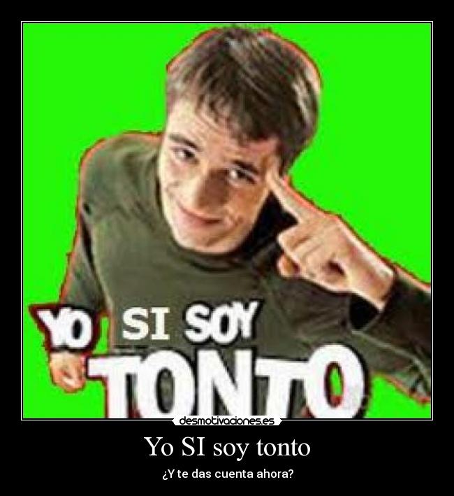 Yo SI soy tonto - ¿Y te das cuenta ahora?