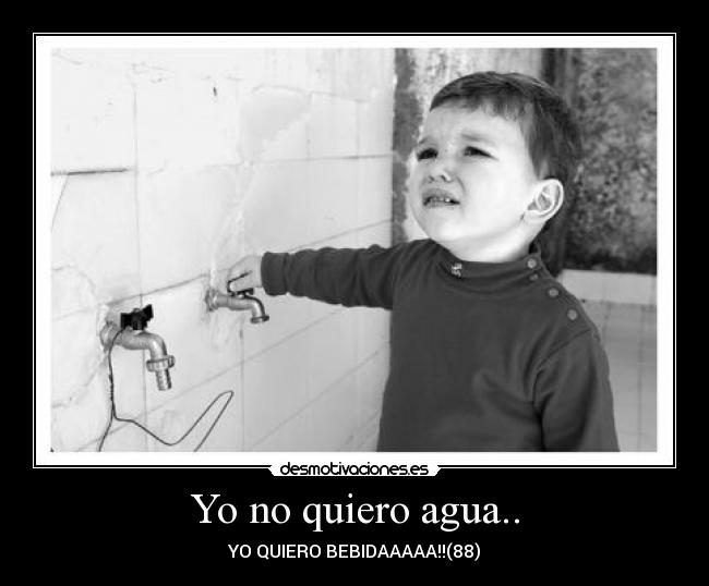 Yo no quiero agua.. -