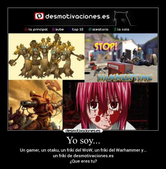Yo soy... - Un gamer, un otaku, un friki del WoW, un friki del Warhammer y...
un friki de desmotivaciones.es
¿Que eres tu?