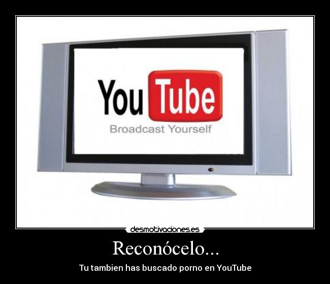 Reconócelo... - Tu tambien has buscado porno en YouTube