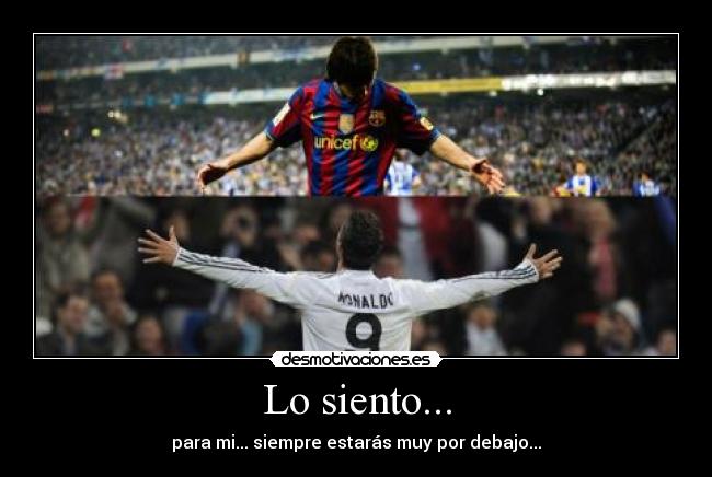 Lo siento... - para mi... siempre estarás muy por debajo...