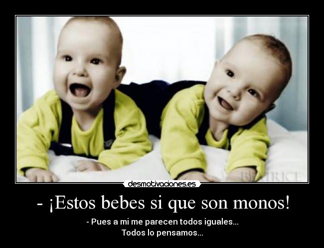 - ¡Estos bebes si que son monos! - - Pues a mi me parecen todos iguales...
Todos lo pensamos...