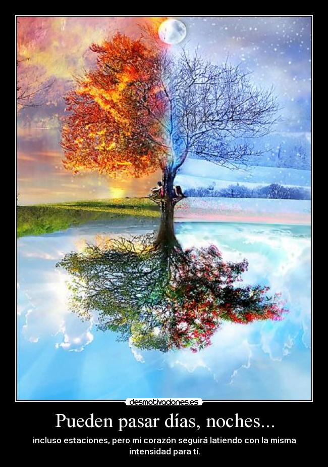 Pueden pasar días, noches... - incluso estaciones, pero mi corazón seguirá latiendo con la misma intensidad para tí.