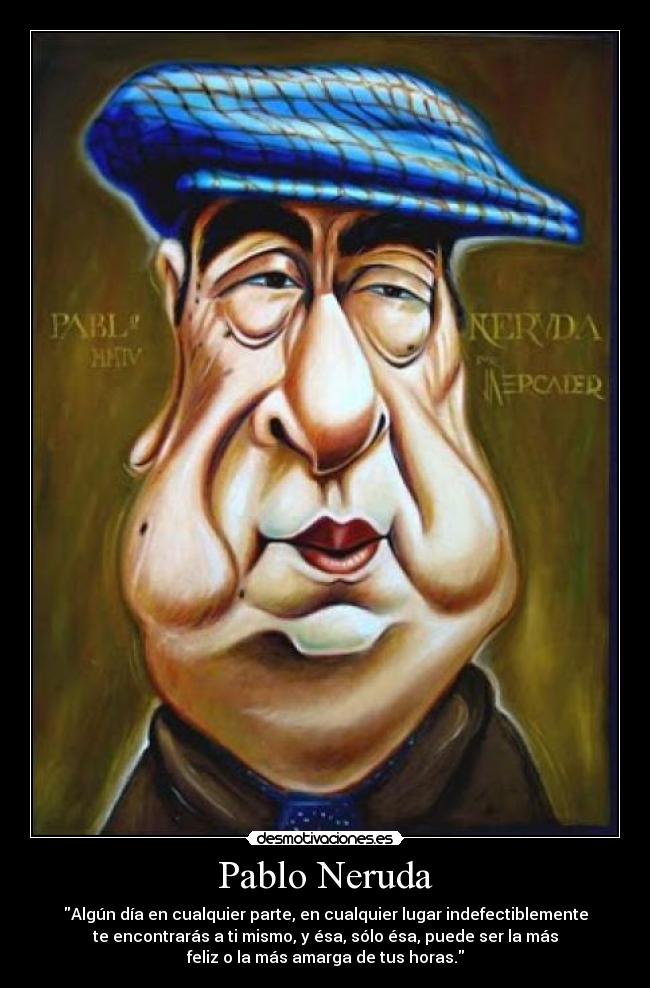 Pablo Neruda - Algún día en cualquier parte, en cualquier lugar indefectiblemente
te encontrarás a ti mismo, y ésa, sólo ésa, puede ser la más
feliz o la más amarga de tus horas.