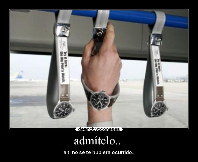 admítelo.. - a ti no se te hubiera ocurrido...