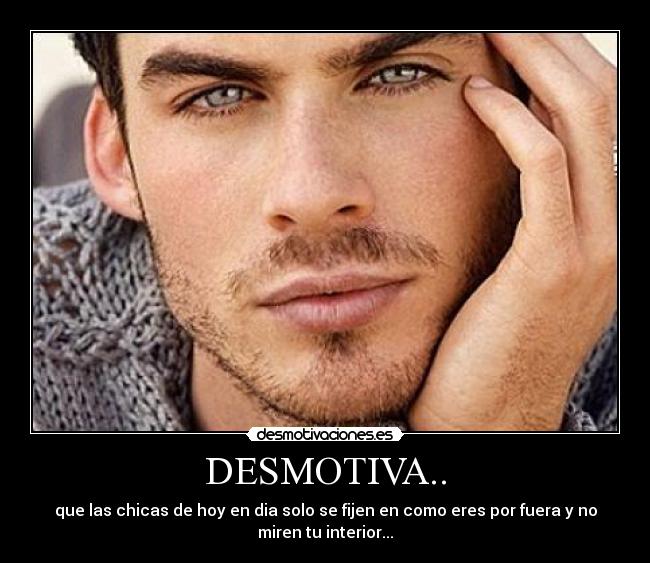 DESMOTIVA.. - que las chicas de hoy en dia solo se fijen en como eres por fuera y no
miren tu interior...
