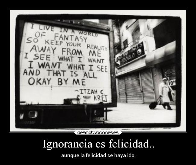 Ignorancia es felicidad.. - aunque la felicidad se haya ido.