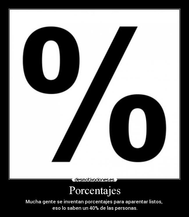 Porcentajes - Mucha gente se inventan porcentajes para aparentar listos,
eso lo saben un 40% de las personas.
