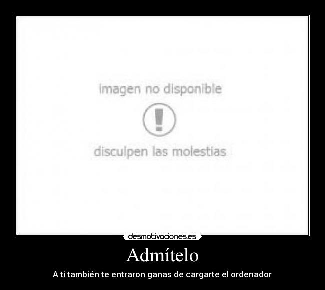 Admítelo - A ti también te entraron ganas de cargarte el ordenador