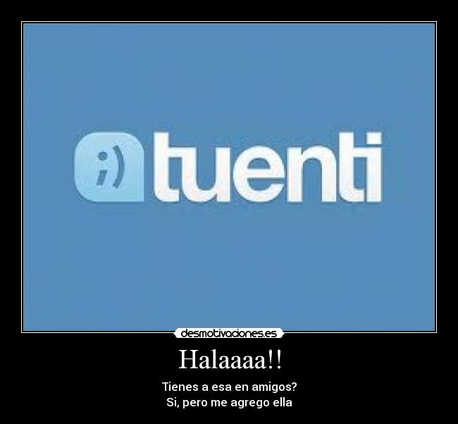 Halaaaa!! - Tienes a esa en amigos?
Si, pero me agrego ella