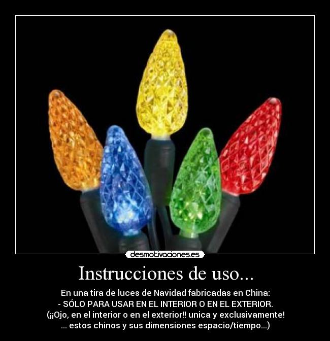 Instrucciones de uso... - En una tira de luces de Navidad fabricadas en China:
- SÓLO PARA USAR EN EL INTERIOR O EN EL EXTERIOR.
(¡¡Ojo, en el interior o en el exterior!! unica y exclusivamente!
... estos chinos y sus dimensiones espacio/tiempo...)