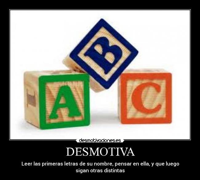 DESMOTIVA - Leer las primeras letras de su nombre, pensar en ella, y que luego
sigan otras distintas