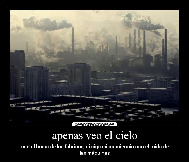 apenas veo el cielo - con el humo de las fábricas, ni oigo mi conciencia con el ruido de las máquinas
