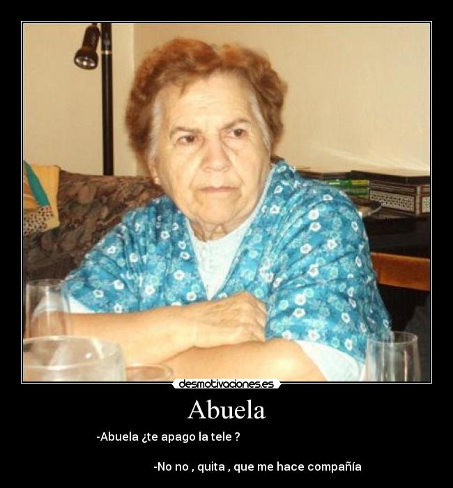 Abuela - -Abuela ¿te apago la tele ?                                          
                                                                      
                       -No no , quita , que me hace compañía 