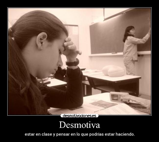 Desmotiva - estar en clase y pensar en lo que podrías estar haciendo.