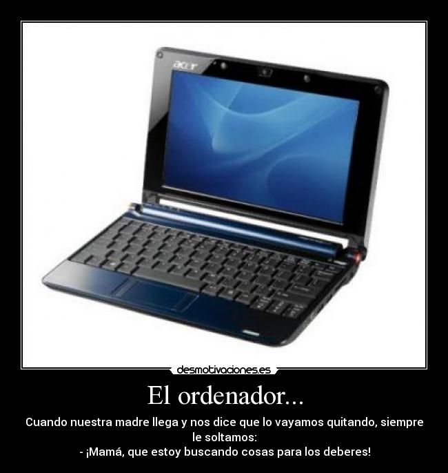 El ordenador... - Cuando nuestra madre llega y nos dice que lo vayamos quitando, siempre
le soltamos:
- ¡Mamá, que estoy buscando cosas para los deberes!