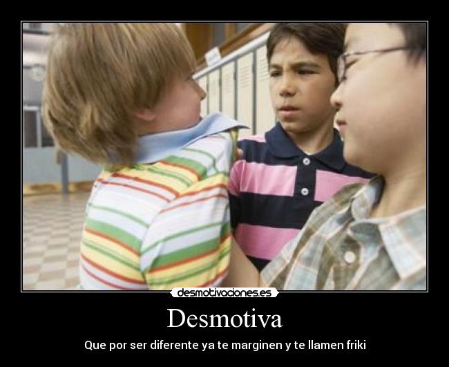 Desmotiva - Que por ser diferente ya te marginen y te llamen friki