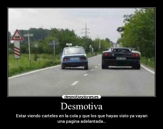 Desmotiva - Estar viendo carteles en la cola y que los que hayas visto ya vayan
una pagina adelantada...