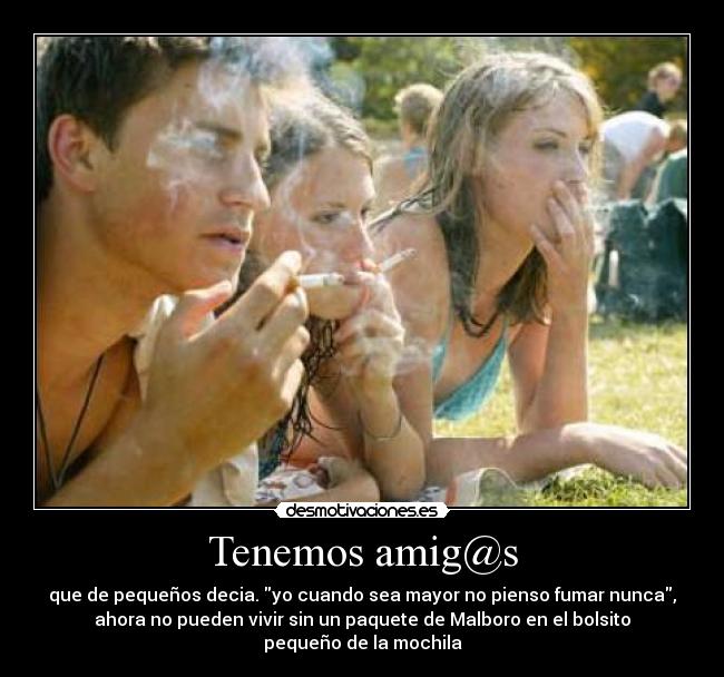 Tenemos amig@s - que de pequeños decia. yo cuando sea mayor no pienso fumar nunca,
ahora no pueden vivir sin un paquete de Malboro en el bolsito
pequeño de la mochila