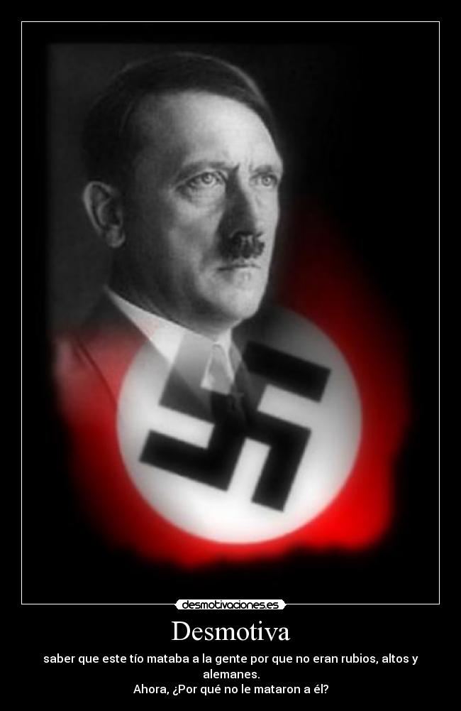 Desmotiva - saber que este tío mataba a la gente por que no eran rubios, altos y alemanes.
Ahora, ¿Por qué no le mataron a él?