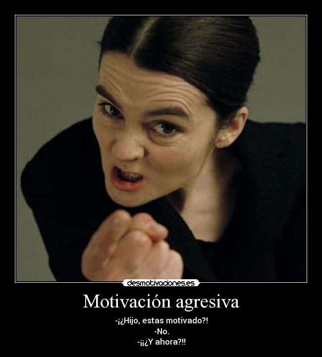 Motivación agresiva - -¡¿Hijo, estas motivado?!
-No.
-¡¡¿Y ahora?!!