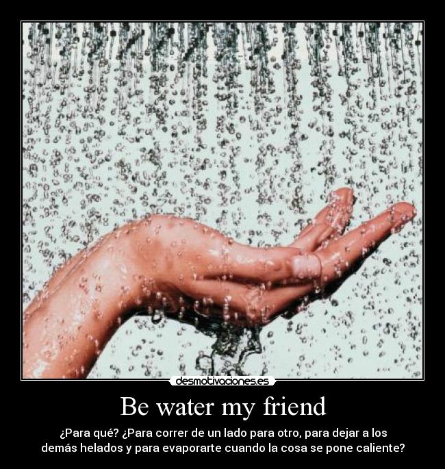 Be water my friend - ¿Para qué? ¿Para correr de un lado para otro, para dejar a los
demás helados y para evaporarte cuando la cosa se pone caliente?