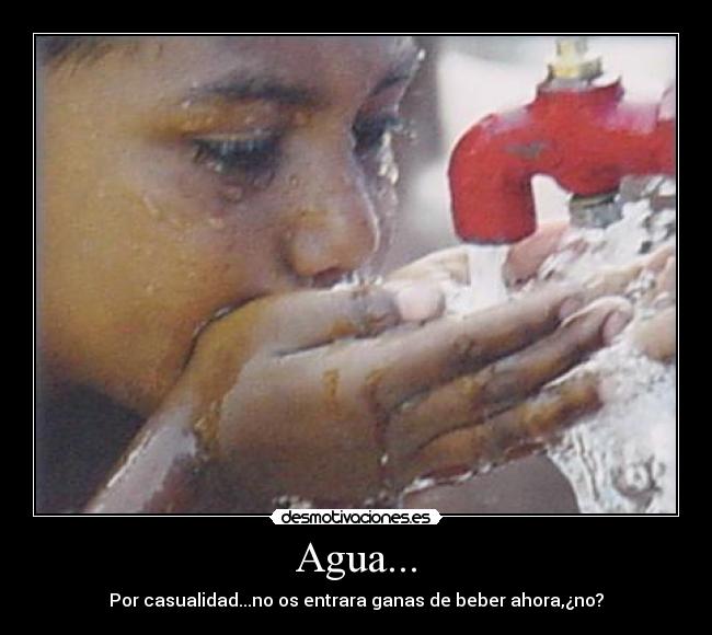 Agua... - Por casualidad...no os entrara ganas de beber ahora,¿no?
