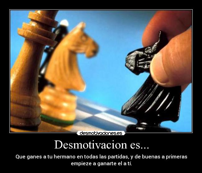 Desmotivacion es... - Que ganes a tu hermano en todas las partidas, y de buenas a primeras
empieze a ganarte el a tí.