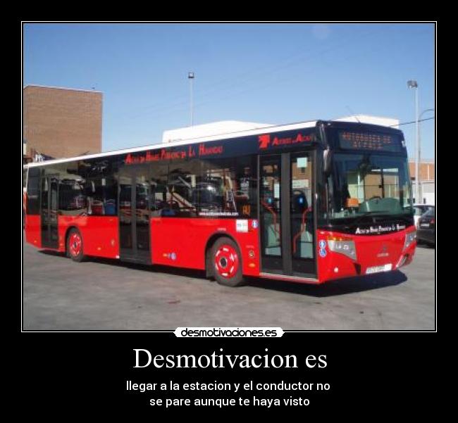 Desmotivacion es - llegar a la estacion y el conductor no
se pare aunque te haya visto
