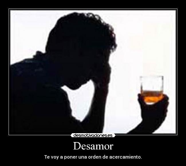Desamor - Te voy a poner una orden de acercamiento.