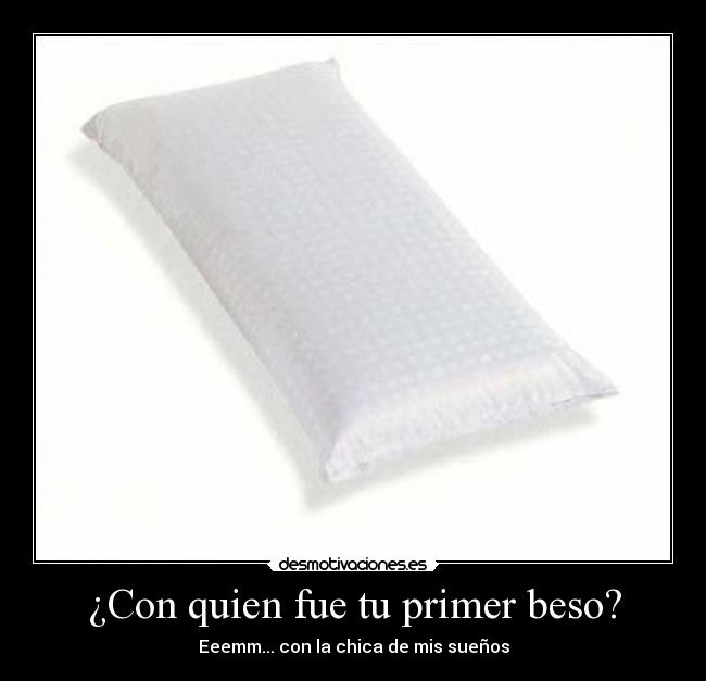 ¿Con quien fue tu primer beso? - Eeemm... con la chica de mis sueños