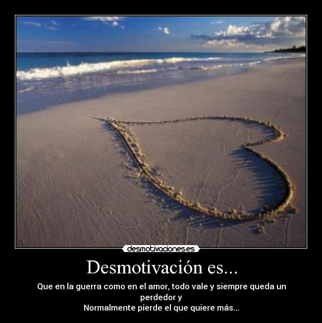 Desmotivación es... - Que en la guerra como en el amor, todo vale y siempre queda un perdedor y
Normalmente pierde el que quiere más...