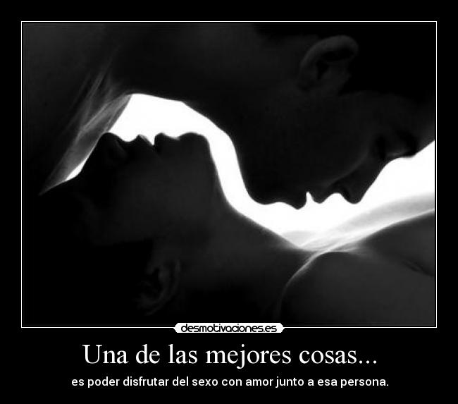 Una de las mejores cosas... - es poder disfrutar del sexo con amor junto a esa persona.