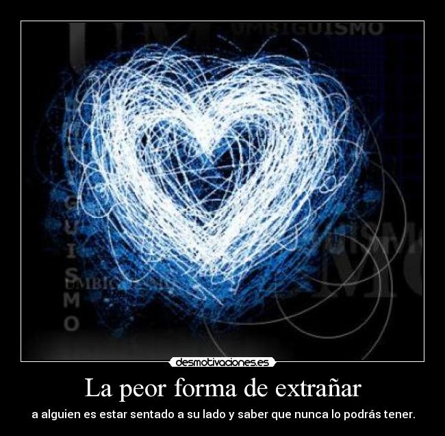 La peor forma de extrañar - a alguien es estar sentado a su lado y saber que nunca lo podrás tener.