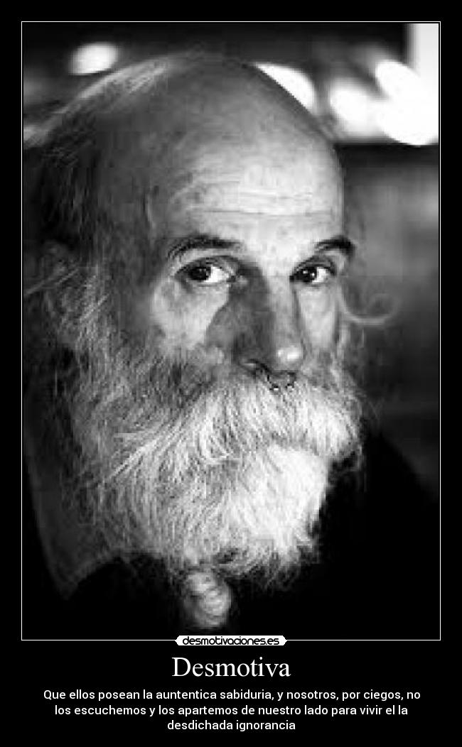 Desmotiva - Que ellos posean la auntentica sabiduria, y nosotros, por ciegos, no
los escuchemos y los apartemos de nuestro lado para vivir el la
desdichada ignorancia