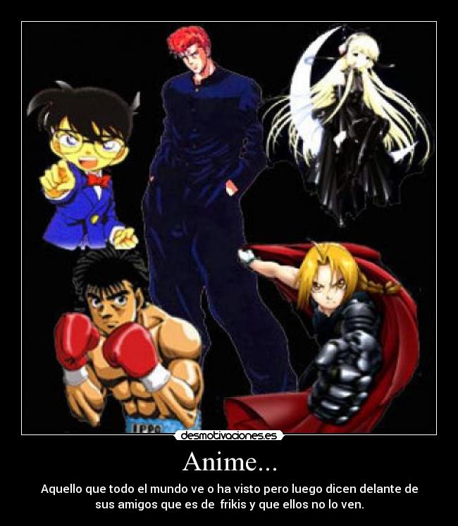 Anime... - Aquello que todo el mundo ve o ha visto pero luego dicen delante de
sus amigos que es de  frikis y que ellos no lo ven.